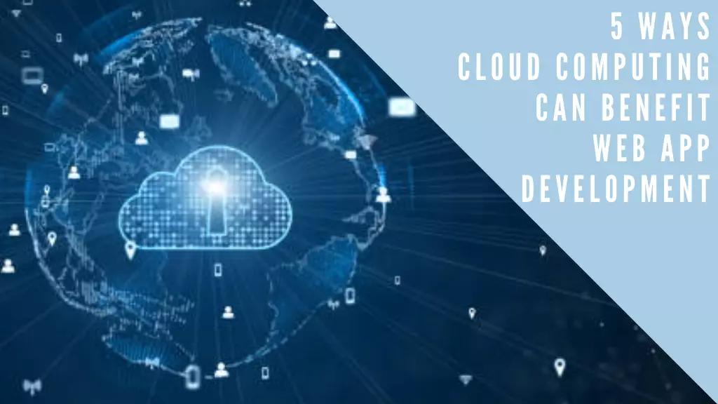 5 Ways Cloud Computing Can Benefit Web App Development